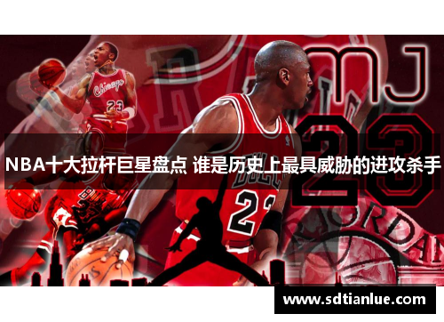 NBA十大拉杆巨星盘点 谁是历史上最具威胁的进攻杀手